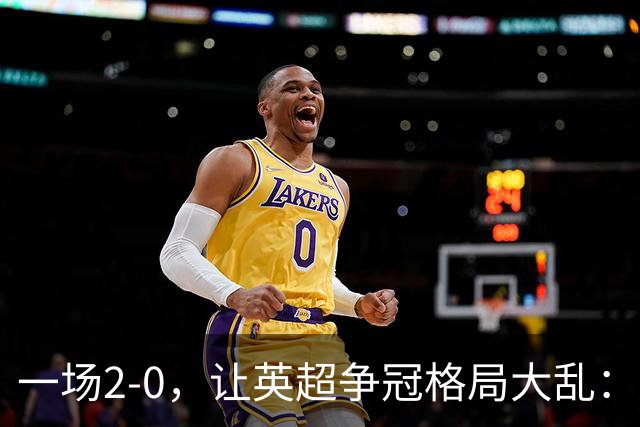 一场2-0，让英超争冠格局大乱：前2积分相同，竞争白热化