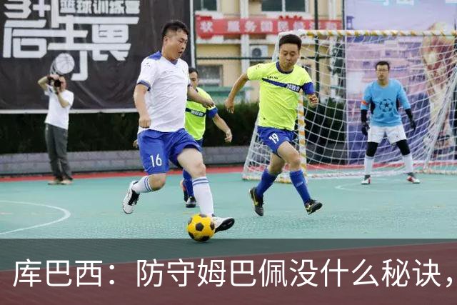 库巴西：防守姆巴佩没什么秘诀，90分钟都不能放松警惕
