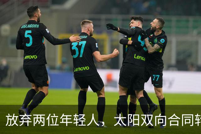 放弃两位年轻人，太阳双向合同转向即战力老将