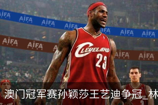 澳门冠军赛孙颖莎王艺迪争冠 林诗栋4-1胜王楚钦